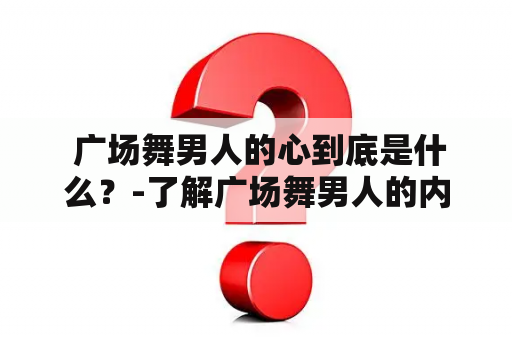  广场舞男人的心到底是什么？-了解广场舞男人的内心世界