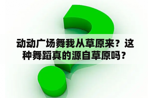  动动广场舞我从草原来？这种舞蹈真的源自草原吗？