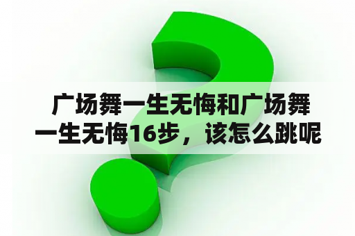  广场舞一生无悔和广场舞一生无悔16步，该怎么跳呢？