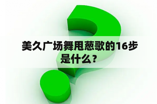  美久广场舞甩葱歌的16步是什么？