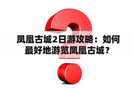  凤凰古城2日游攻略：如何最好地游览凤凰古城？