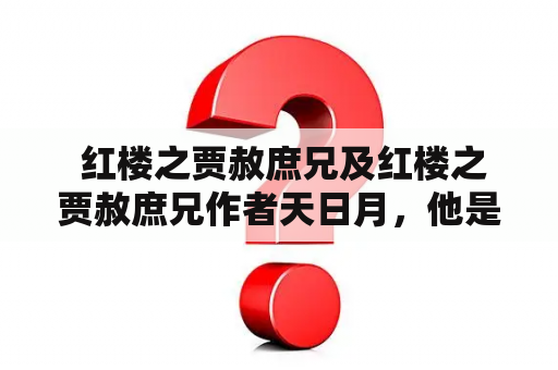  红楼之贾赦庶兄及红楼之贾赦庶兄作者天日月，他是谁？他的角色有哪些特点与重要性？