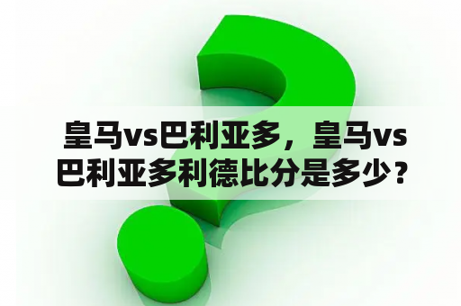  皇马vs巴利亚多，皇马vs巴利亚多利德比分是多少？