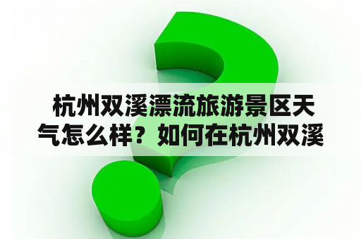  杭州双溪漂流旅游景区天气怎么样？如何在杭州双溪漂流旅游景区玩得更加愉快？怎样预防杭州双溪漂流旅游景区的安全事故？杭州双溪漂流旅游景区是杭州市下辖的一个国家4A级旅游景区，位于余杭区，距离市区大约有20公里。景区内有一个全长大约7公里的双溪漂流，以及其他一些户外娱乐项目。