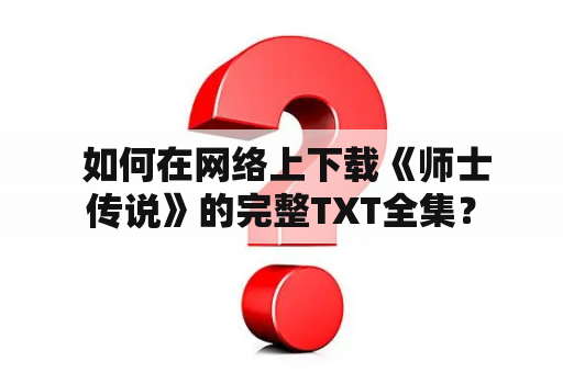  如何在网络上下载《师士传说》的完整TXT全集？