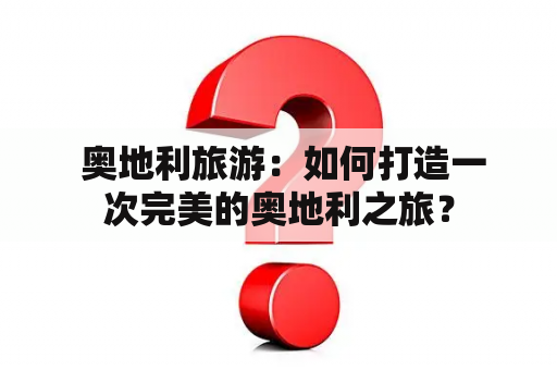  奥地利旅游：如何打造一次完美的奥地利之旅？