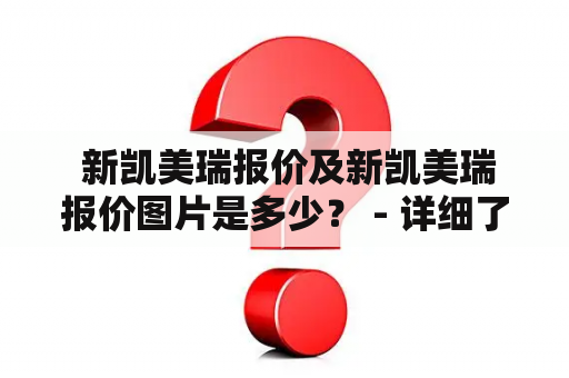  新凯美瑞报价及新凯美瑞报价图片是多少？ - 详细了解这款新车的价格和外观设计！