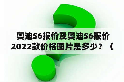  奥迪S6报价及奥迪S6报价2022款价格图片是多少？（What is the price and picture of Audi S6 and Audi S6 2022?)