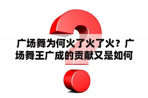  广场舞为何火了火了火？广场舞王广成的贡献又是如何的？