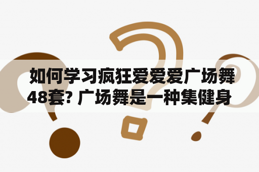  如何学习疯狂爱爱爱广场舞48套? 广场舞是一种集健身、娱乐、社交为一体的舞蹈形式，近年来备受大众喜爱。其中，疯狂爱爱爱广场舞更是广受欢迎，成为许多人的课余爱好。如果你也想学习疯狂爱爱爱广场舞48套，可以先了解以下几点：