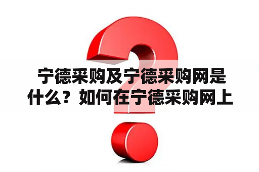  宁德采购及宁德采购网是什么？如何在宁德采购网上进行采购？