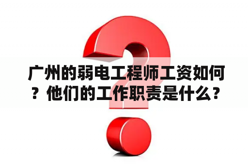  广州的弱电工程师工资如何？他们的工作职责是什么？广州、弱电工程、弱电工程师、工资、职责