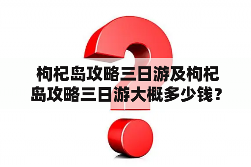  枸杞岛攻略三日游及枸杞岛攻略三日游大概多少钱？