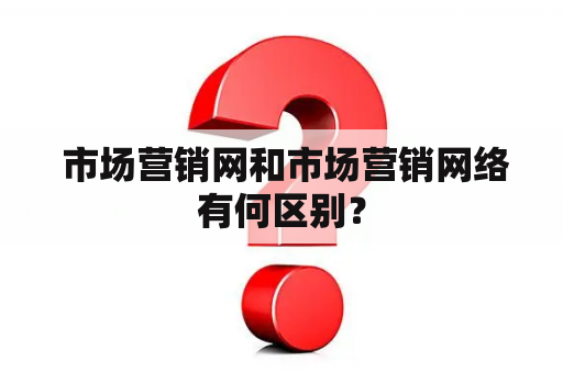  市场营销网和市场营销网络有何区别？