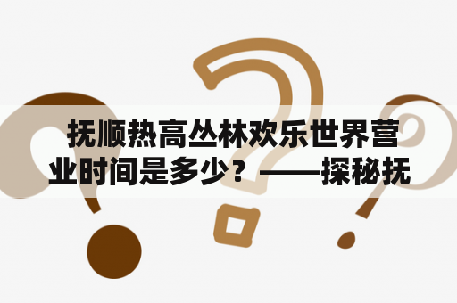  抚顺热高丛林欢乐世界营业时间是多少？——探秘抚顺热高丛林欢乐世界