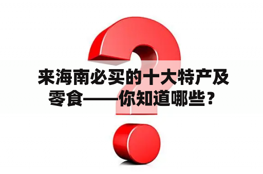  来海南必买的十大特产及零食——你知道哪些？