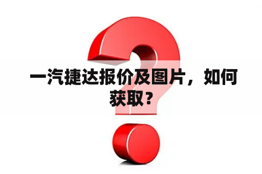  一汽捷达报价及图片，如何获取？