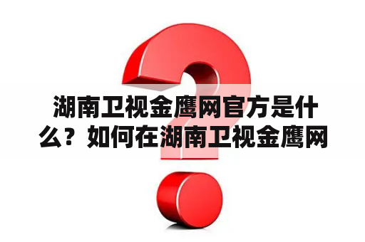  湖南卫视金鹰网官方是什么？如何在湖南卫视金鹰网上观看综艺节目？