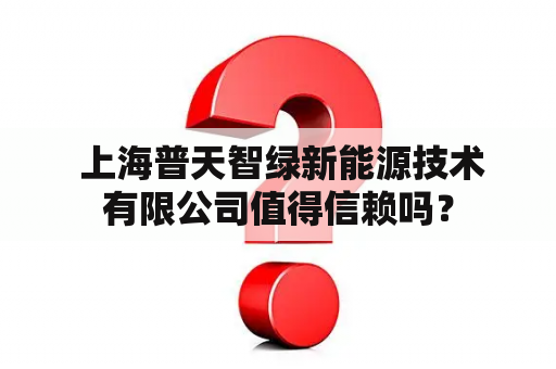  上海普天智绿新能源技术有限公司值得信赖吗？