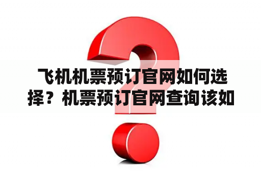  飞机机票预订官网如何选择？机票预订官网查询该如何操作？