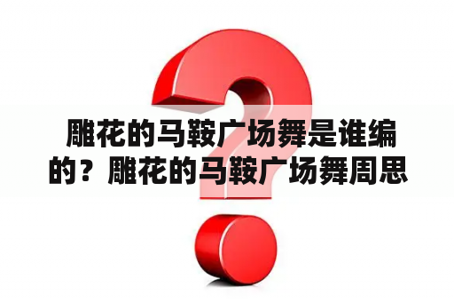  雕花的马鞍广场舞是谁编的？雕花的马鞍广场舞周思萍介绍