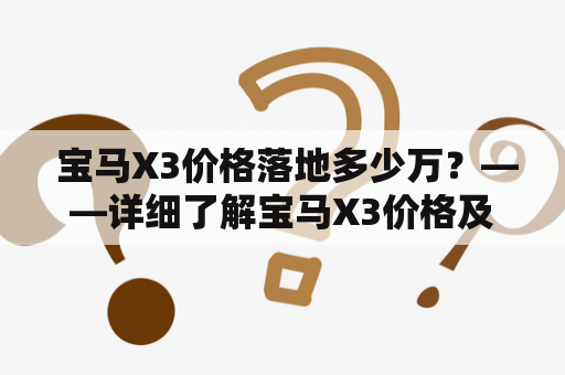  宝马X3价格落地多少万？——详细了解宝马X3价格及购买要点