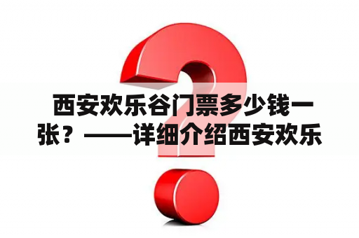  西安欢乐谷门票多少钱一张？——详细介绍西安欢乐谷门票价格