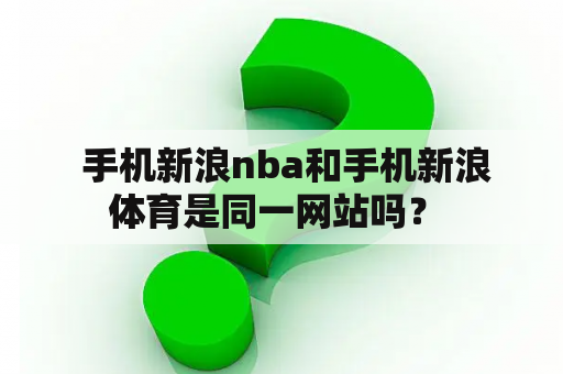  手机新浪nba和手机新浪体育是同一网站吗？ 