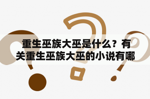  重生巫族大巫是什么？有关重生巫族大巫的小说有哪些？