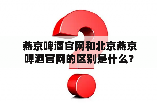  燕京啤酒官网和北京燕京啤酒官网的区别是什么？