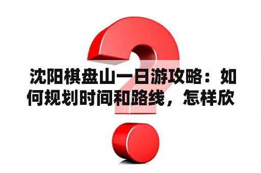  沈阳棋盘山一日游攻略：如何规划时间和路线，怎样欣赏棋盘山美景？