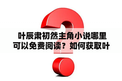  叶辰肃初然主角小说哪里可以免费阅读？如何获取叶辰肃初然小说的全文免费阅读？（关键词：叶辰肃初然、主角、小说、免费阅读、全文）