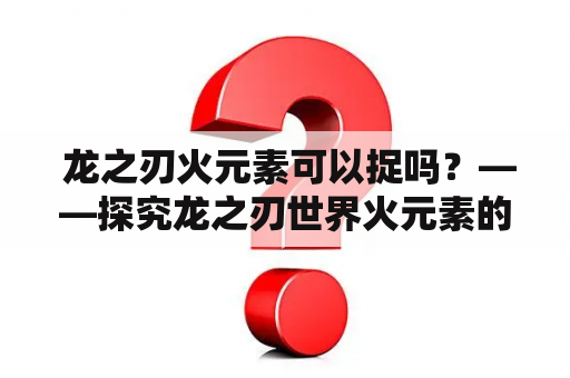  龙之刃火元素可以捉吗？——探究龙之刃世界火元素的特点与捕捉方式