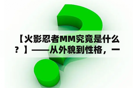  【火影忍者MM究竟是什么？】——从外貌到性格，一一揭秘