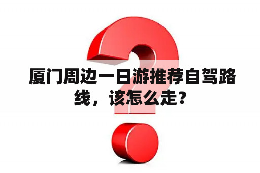  厦门周边一日游推荐自驾路线，该怎么走？