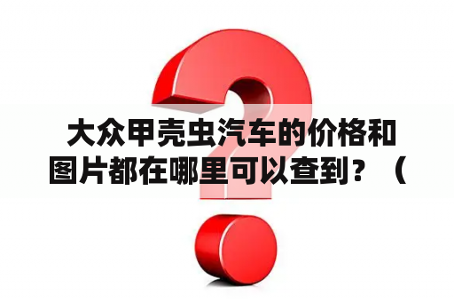  大众甲壳虫汽车的价格和图片都在哪里可以查到？（大众甲壳虫汽车报价及图片）