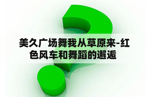  美久广场舞我从草原来-红色风车和舞蹈的邂逅