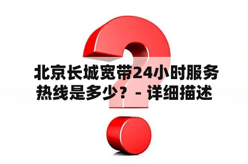  北京长城宽带24小时服务热线是多少？- 详细描述