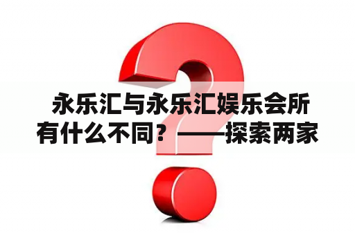  永乐汇与永乐汇娱乐会所有什么不同？——探索两家知名场所的独特魅力