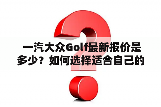  一汽大众Golf最新报价是多少？如何选择适合自己的Golf车型？