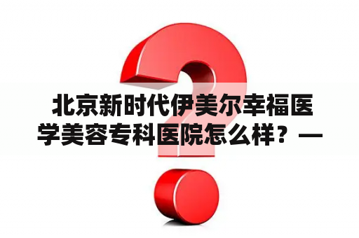  北京新时代伊美尔幸福医学美容专科医院怎么样？——一家专注于美容领域的医院