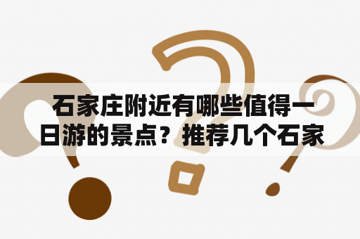  石家庄附近有哪些值得一日游的景点？推荐几个石家庄附近的旅游景点。