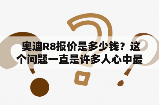  奥迪R8报价是多少钱？这个问题一直是许多人心中最关注的问题。想要了解奥迪R8报价，就需要对这款经典的跑车进行深入了解。