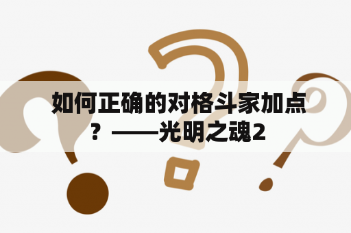  如何正确的对格斗家加点？——光明之魂2