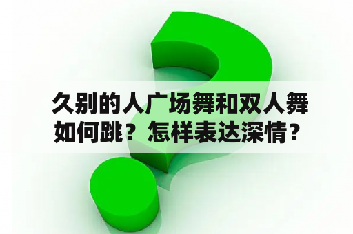  久别的人广场舞和双人舞如何跳？怎样表达深情？