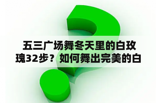  五三广场舞冬天里的白玫瑰32步？如何舞出完美的白玫瑰舞姿？