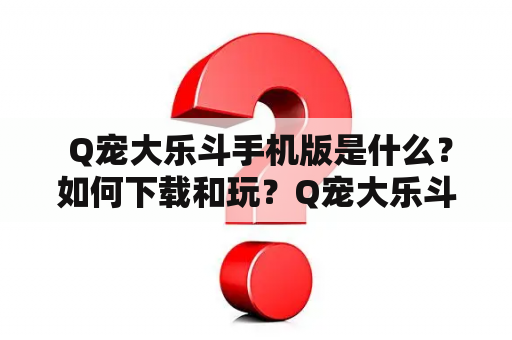  Q宠大乐斗手机版是什么？如何下载和玩？Q宠大乐斗游戏怎么样？