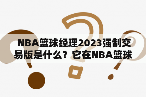  NBA篮球经理2023强制交易版是什么？它在NBA篮球经理游戏中有什么作用？