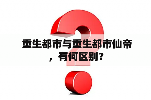  重生都市与重生都市仙帝，有何区别？