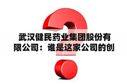  武汉健民药业集团股份有限公司：谁是这家公司的创始人？他们的核心业务是什么？他们在过去几年里取得了哪些成就？